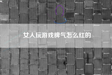 女人玩游戏脾气怎么红的