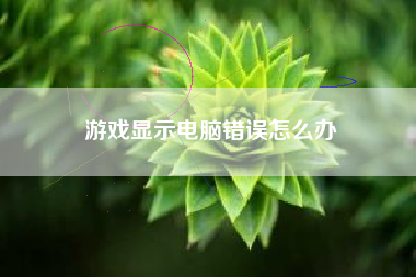 游戏显示电脑错误怎么办