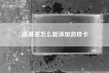 诺基亚怎么能添加游戏卡