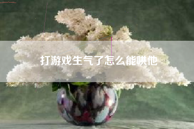 打游戏生气了怎么能哄他