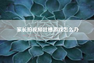 家长拍视频吐槽游戏怎么办