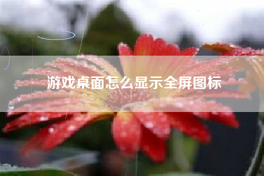 游戏桌面怎么显示全屏图标