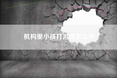 机构里小孩打游戏怎么办
