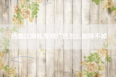 热血江湖私发网广告怎么删除不掉