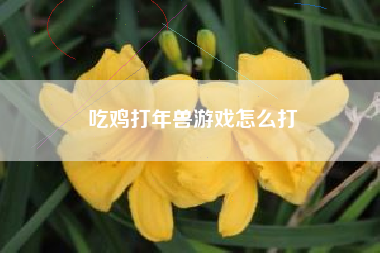 吃鸡打年兽游戏怎么打