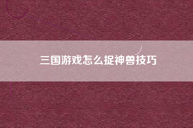 三国游戏怎么捉神兽技巧