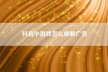抖音小游戏怎么破解广告