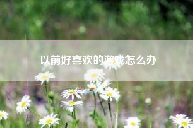 以前好喜欢的游戏怎么办