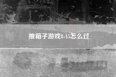 推箱子游戏8-15怎么过