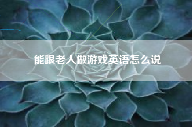 能跟老人做游戏英语怎么说