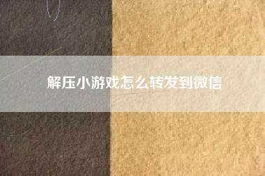 解压小游戏怎么转发到微信