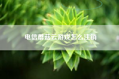 电信蘑菇云游戏怎么注销