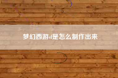 梦幻西游sf是怎么制作出来