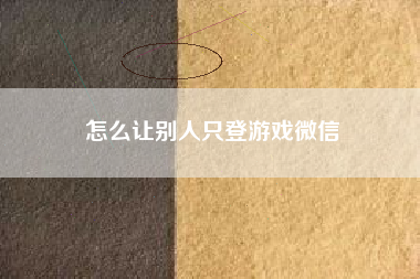 怎么让别人只登游戏微信