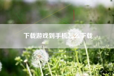 下载游戏到手机怎么下载