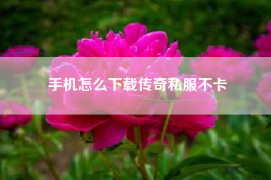 手机怎么下载传奇私服不卡